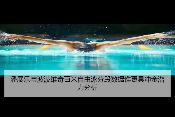 潘展乐与波波维奇百米自由泳分段数据谁更具冲金潜力分析